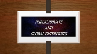 PUBLIC,PRIVATE
AND
GLOBALENTERPRISES
 