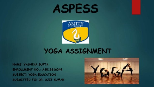 ASPESS
YOGA ASSIGNMENT
NAME: YASHIKA GUPTA
ENROLLMENT NO.: A3013816044
SUBJECT: YOGA EDUCATION
SUBMITTED TO: DR. AJIT KUMAR
 