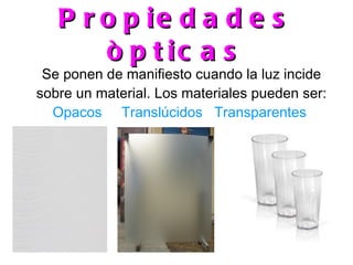 P r o p ie d a d e s
       ò p t ic a s
 Se ponen de manifiesto cuando la luz incide
sobre un material. Los materiales pueden ser:
  Opacos Translúcidos Transparentes
 