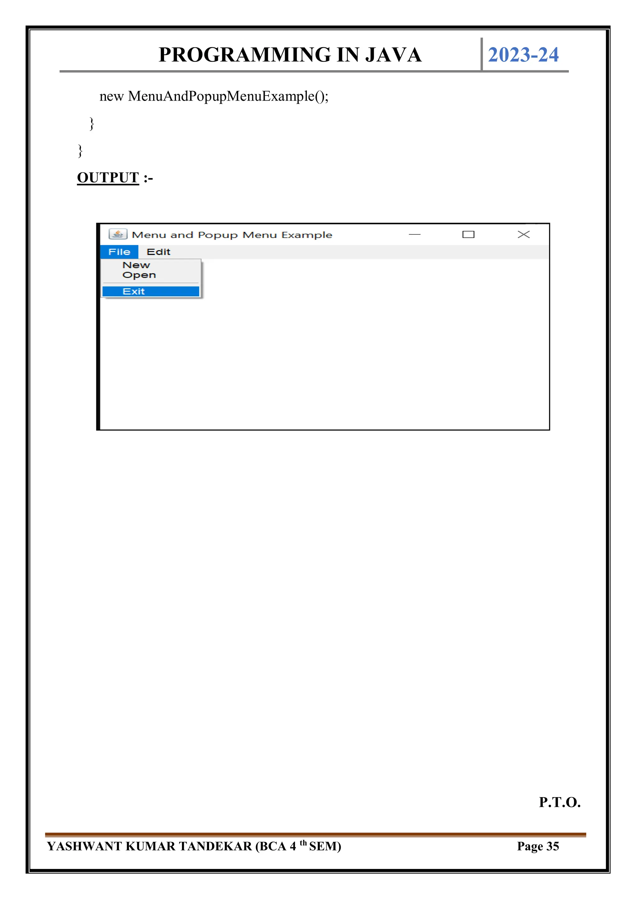 PROGRAMMING IN JAVA 2023-24
YASHWANT KUMAR TANDEKAR (BCA 4 th
SEM) Page 35
new MenuAndPopupMenuExample();
}
}
OUTPUT :-
P.T.O.
 