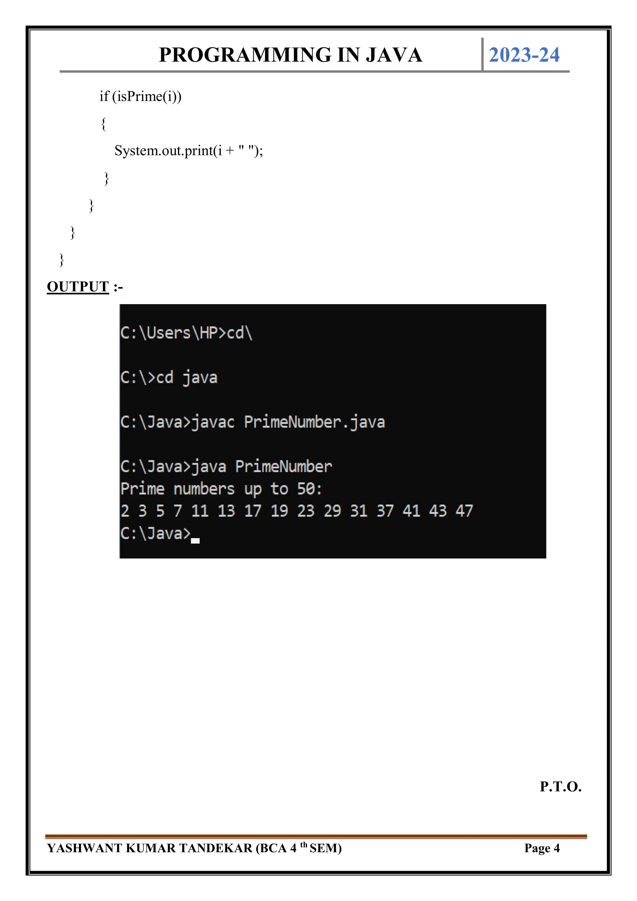 PROGRAMMING IN JAVA 2023-24
YASHWANT KUMAR TANDEKAR (BCA 4 th
SEM) Page 4
if (isPrime(i))
{
System.out.print(i + " ");
}
}
}
}
OUTPUT :-
P.T.O.
 