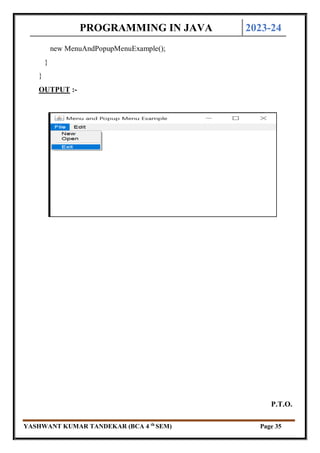 PROGRAMMING IN JAVA 2023-24
YASHWANT KUMAR TANDEKAR (BCA 4 th
SEM) Page 35
new MenuAndPopupMenuExample();
}
}
OUTPUT :-
P.T.O.
 