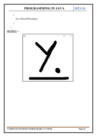 PROGRAMMING IN JAVA 2023-24
YASHWANT KUMAR TANDEKAR (BCA 4 th
SEM) Page 41
{
new MouseMotionEg();
}
}
OUTPUT :-
 