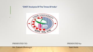 “SWOT Analysis Of The Times Of India“
•
PRESENTED TO: PRESENTED by:
Mr. Prakash Bhatnagar Yash Malik
 