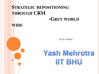 STRATEGIC REPOSITIONING
THROUGH CRM
-GREY WORLD
WIDE
Case study
 