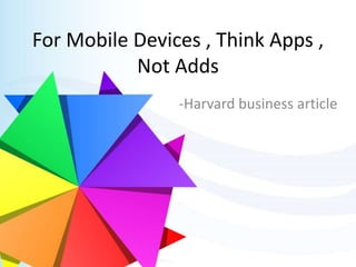 For Mobile Devices , Think Apps ,
Not Adds
-Harvard business article
 