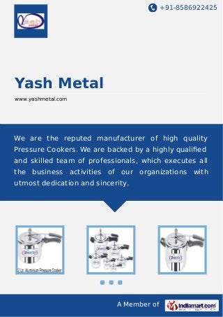+91-8586922425

Yash Metal
www.yashmetal.com

We are the reputed manufacturer of high quality
Pressure Cookers. We are backed by a highly qualiﬁed
and skilled team of professionals, which executes all
the business activities of our organizations with
utmost dedication and sincerity.

A Member of

 