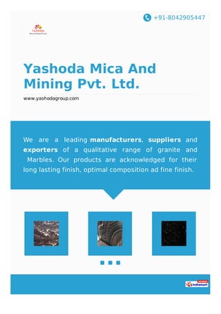 +91-8042905447
Yashoda Mica And
Mining Pvt. Ltd.
www.yashodagroup.com
We are a leading manufacturers, suppliers and
exporters of a qualitative range of granite and
Marbles. Our products are acknowledged for their
long lasting finish, optimal composition ad fine finish.
 