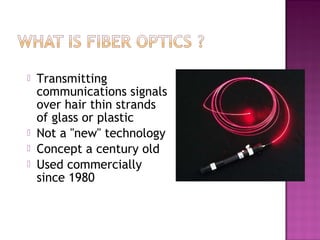 Transmitting
communications signals
over hair thin strands
of glass or plastic
 Not a "new" technology
 Concept a century old
 Used commercially
since 1980
 