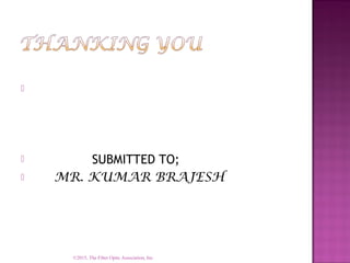 
 SUBMITTED TO;
 MR. KUMAR BRAJESH
©2015, The Fiber Optic Association, Inc.
 