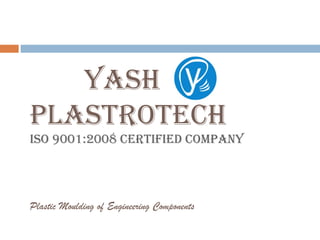 Yash
plastrotech
Iso 9001:2008 certIfIed coMpaNY
Plastic Moulding of Engineering Components
 