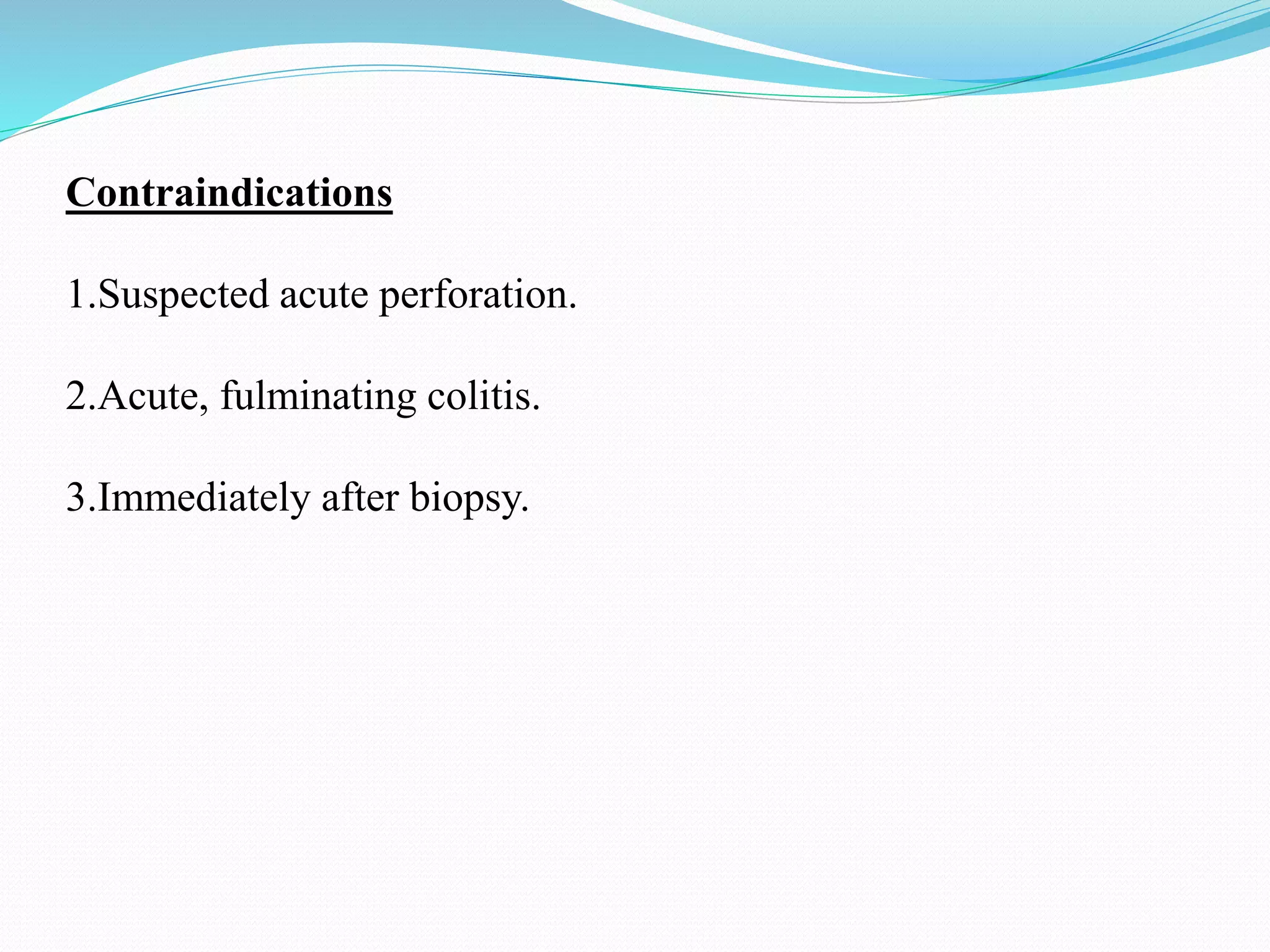 Contraindications
1.Suspected acute perforation.
2.Acute, fulminating colitis.
3.Immediately after biopsy.
 