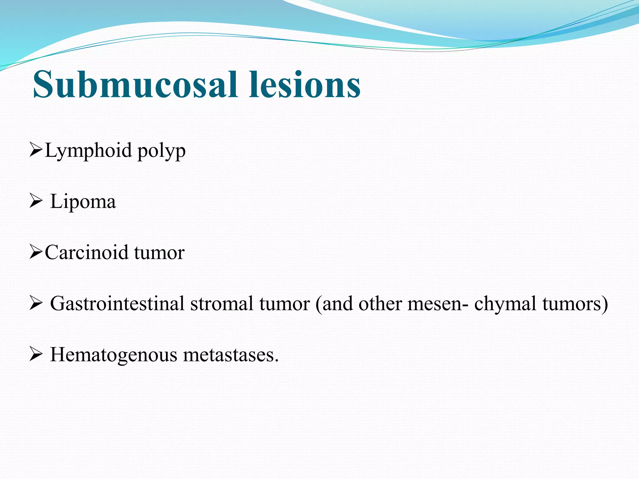 Submucosal lesions
Lymphoid polyp
 Lipoma
Carcinoid tumor
 Gastrointestinal stromal tumor (and other mesen- chymal tumors)
 Hematogenous metastases.
 