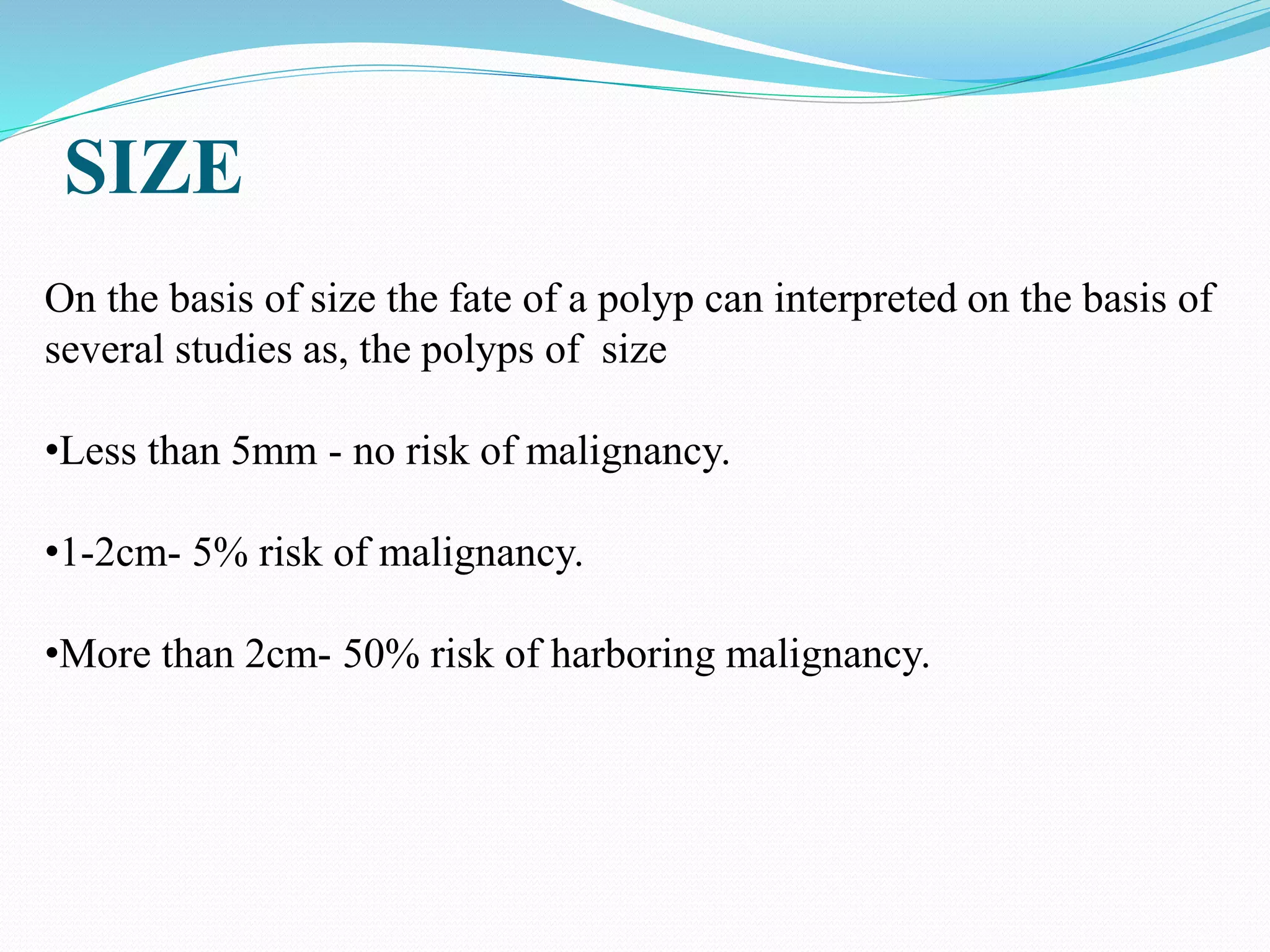SIZE
On the basis of size the fate of a polyp can interpreted on the basis of
several studies as, the polyps of size
•Less than 5mm - no risk of malignancy.
•1-2cm- 5% risk of malignancy.
•More than 2cm- 50% risk of harboring malignancy.
 