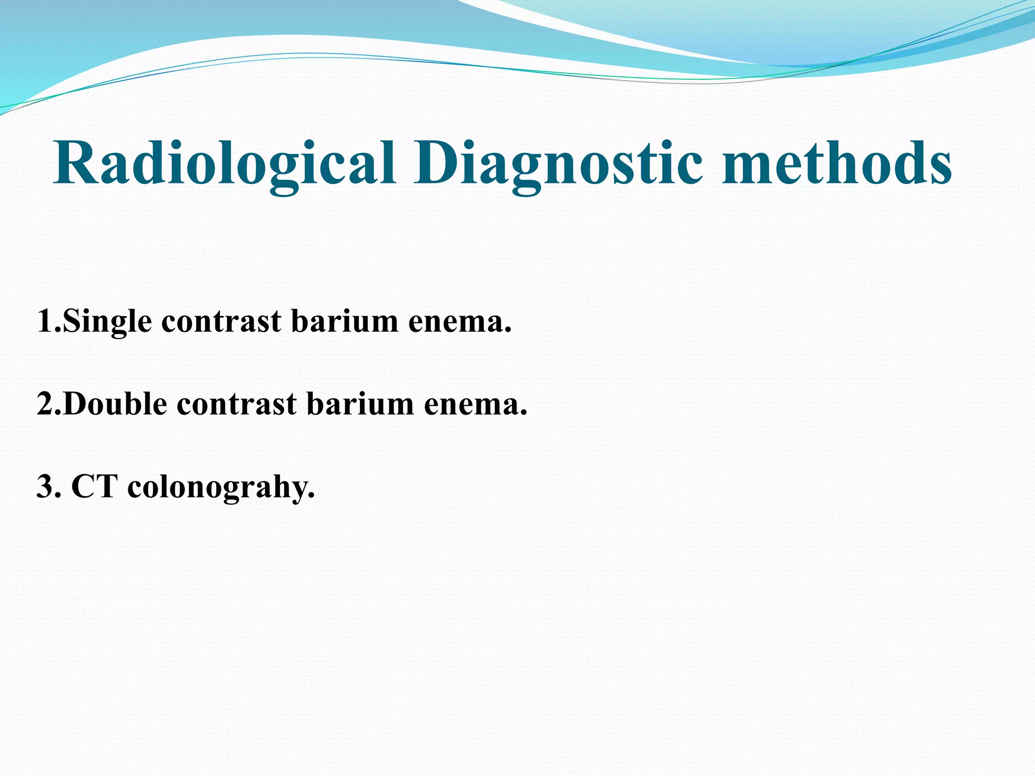 Radiological Diagnostic methods
1.Single contrast barium enema.
2.Double contrast barium enema.
3. CT colonograhy.
 