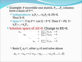  Example: P invertible nxn matrix. P1,…,Pn columns
form a basis of Fnx1
.
 Independence: x1P1+…+xnPn=0, PX=0.
Thus X=0.
 Span Fnx1
: Y in Fnx1
. Let X = P-1
Y. Then Y = PX. Y=
x1P1+…+xnPn.
 Solution space of AX=0. Change to RX=0.
 Basis Ej uj=1, other uk=0 and solve above
 