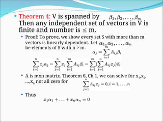  Theorem 4: V is spanned by
Then any independent set of vectors in V is
finite and number is  m.
 Proof: To prove, we show every set S with more than m
vectors is linearly dependent. Let
be elements of S with n > m.
 A is mxn matrix. Theorem 6, Ch 1, we can solve for x1,x2,
…,xn not all zero for
 Thus
 