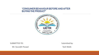 “CONSUMERBEHAVIOURBEFOREANDAFTER
BUYINGTHEPRODUCT”
SUBMITTED TO: Submitted by:
Mr. Sourabh Poswal Yash Malik
 