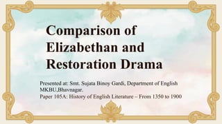 Comparison of
Elizabethan and
Restoration Drama
Presented at: Smt. Sujata Binoy Gardi, Department of English
MKBU,Bhavnaga...