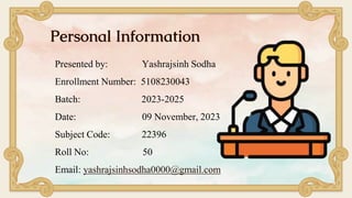 Personal Information
Presented by: Yashrajsinh Sodha
Enrollment Number: 5108230043
Batch: 2023-2025
Date: 09 November, 202...