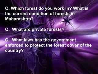 Q. Which forest do you work in? What is
the current condition of forests in
Maharashtra?
Q. What are private forests?
Q. What laws has the government
enforced to protect the forest cover of the
country?
 