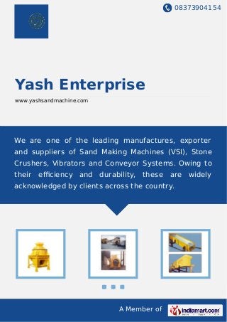 08373904154
A Member of
Yash Enterprise
www.yashsandmachine.com
We are one of the leading manufactures, exporter
and suppliers of Sand Making Machines (VSI), Stone
Crushers, Vibrators and Conveyor Systems. Owing to
their eﬃciency and durability, these are widely
acknowledged by clients across the country.
 