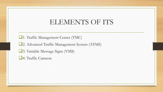 ELEMENTS OF ITS
1. Traffic Management Center (TMC)
2. Advanced Traffic Management System (ATMS)
3. Variable Message Signs (VMS)
4. Traffic Cameras
 