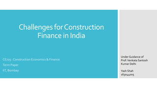Challenges forConstruction
Finance in India
CE725 : Construction Economics & Finance
Term Paper
IIT, Bombay
Under Guidance of
Prof:Venkata Santosh
Kumar Delhi
Yash Shah
163044005
 