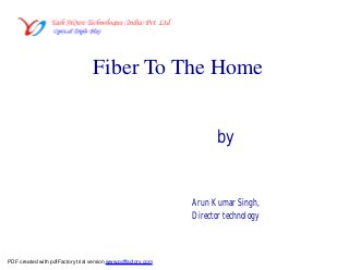 Fiber To The Home
by
Arun Kumar Singh,
Director technology
PDF created with pdfFactory trial version www.pdffactory.com
 