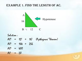 ExamplE 1. Find thE lEngth oF aC.
Hypotenuse
AC2
= 122
+ 162
(Pythagoras’ Theorem)
AC2
= 144 + 256
AC2
= 400
AC = 20
A
CB
16
12
Solution :
 