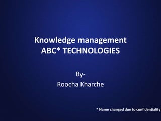 Knowledge management
ABC* TECHNOLOGIES
By-
Roocha Kharche
* Name changed due to confidentiality
 