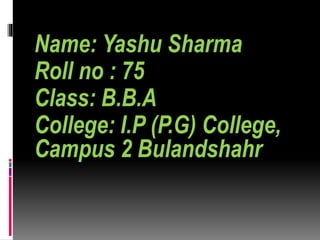 Name: Yashu Sharma
Roll no : 75
Class: B.B.A
College: I.P (P.G) College,
Campus 2 Bulandshahr
 