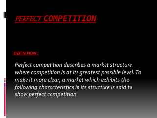 PERFECT COMPETITION
DEFINITION :
Perfect competition describes a market structure
where competition is at its greatest pos...