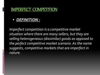 IMPERFECT COMPETITION
 DEFINITION :
Imperfect competition is a competitive market
situation where there are many sellers,...