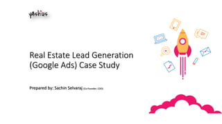 Real Estate Lead Generation
(Google Ads) Case Study
Prepared by: Sachin Selvaraj (Co-Founder, COO)
 