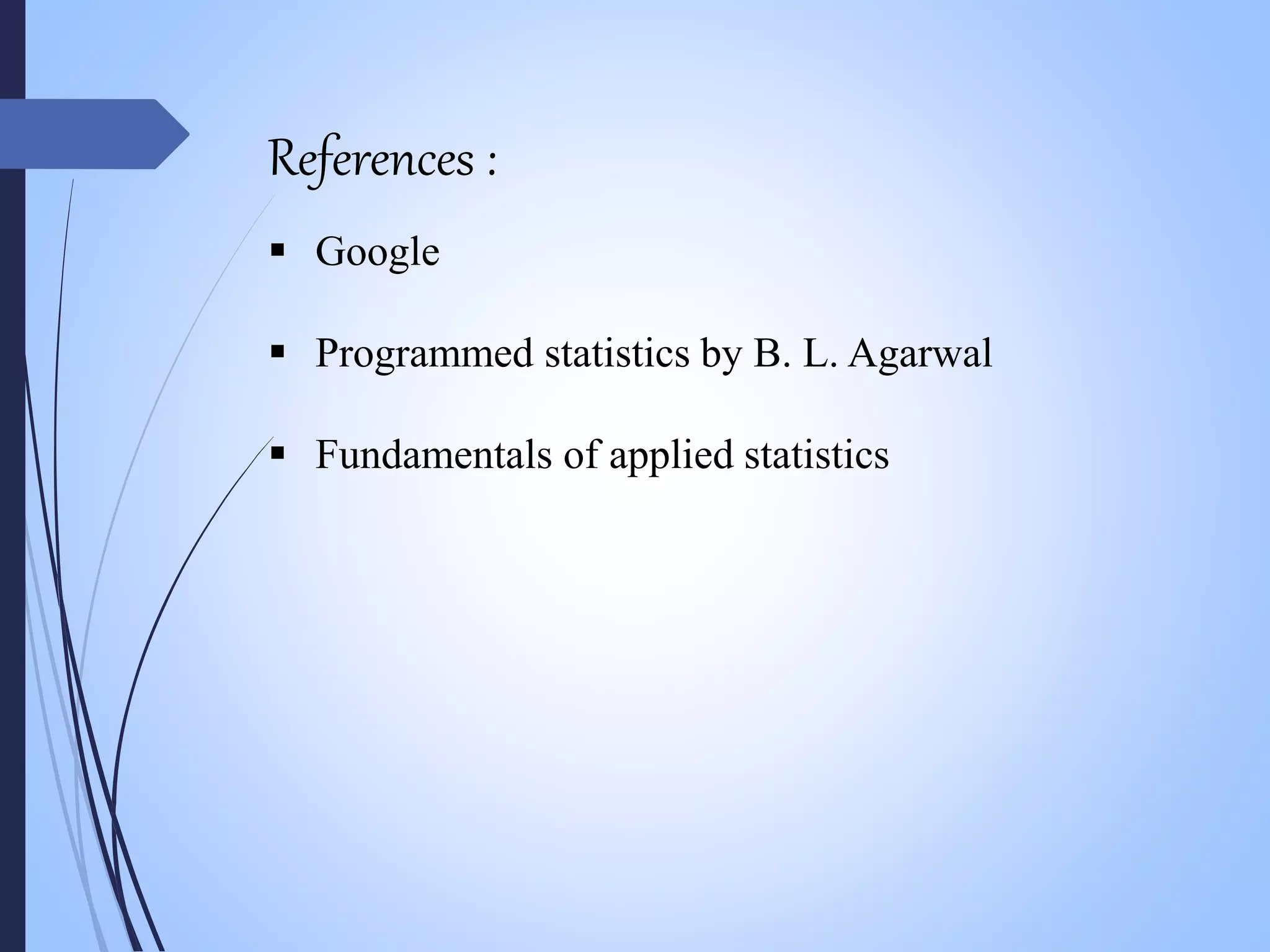 References :
 Google
 Programmed statistics by B. L. Agarwal
 Fundamentals of applied statistics
 