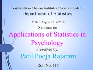 Yashwantrao Chavan Institute of Science, Satara
Department of Statistics
M.Sc.1 August 2017-2018
Seminar on
Applications of Statistics in
Psychology
Presented by,
Patil Pooja Rajaram
Roll No. 115
 
