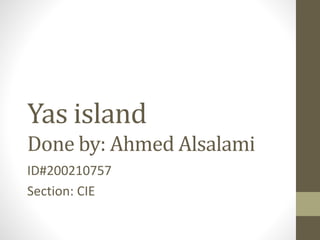 Yas island 
Done by: Ahmed Alsalami 
ID#200210757 
Section: CIE 
 