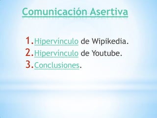Comunicación Asertiva

1.Hipervínculo de Wipikedia.
2.Hipervínculo de Youtube.
3.Conclusiones.
 