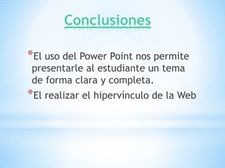 Conclusiones

*El uso del Power Point nos permite
 presentarle al estudiante un tema
 de forma clara y completa.
*El realizar el hipervínculo de la Web
 