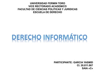 UNIVERSIDAD FERMIN TORO
VICE RECTORADO ACADEMICO
FACULTAD DE CIENCIAS POLITICAS Y JURIDICAS
ESCUELA DE DERECHO
PARTICIPANTE: GARCIA YASMID
CI. 20.811.867
SAIA «C»
 