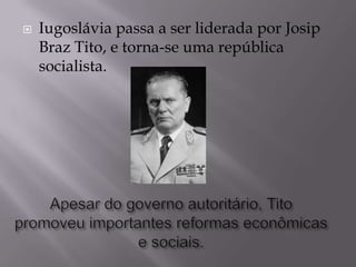    Iugoslávia passa a ser liderada por Josip
    Braz Tito, e torna-se uma república
    socialista.
 