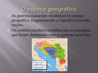    As guerras causaram mudanças no espaço
    geográfico, fragmentando a Iugoslávia em sete
    nações.
   Os conflitos também modificaram as paisagens
    que foram destruídas com as guerras ocorridas.
 