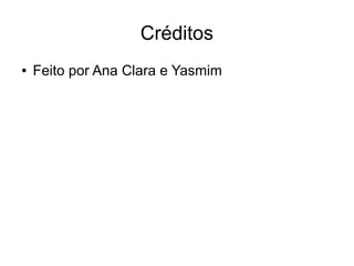 Créditos
●

Feito por Ana Clara e Yasmim

 