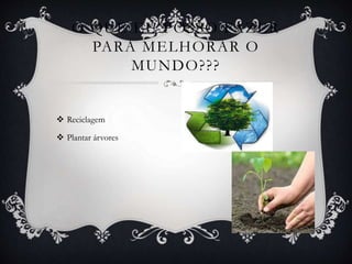  Reciclagem
 Plantar árvores
O QUE EU POSSO FAZER
PARA MELHORAR O
MUNDO???
 