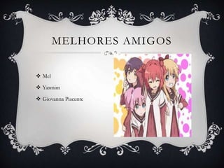  Mel
 Yasmim
 Giovanna Piacente
MELHORES AMIGOS
 