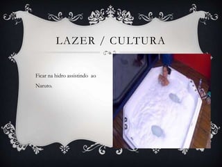 Ficar na hidro assistindo ao
Naruto.
LAZER / CULTURA
 