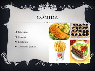  Peixe frito
 Carolina
 Batata frita
 Coração de galinha
COMIDA
 