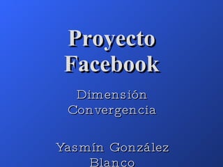 Proyecto Facebook Dimensión Convergencia Yasmín González Blanco 