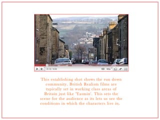 This establishing shot shows the run down community. British Realism films are typically set in working class areas of Britain just like 'Yasmin'. This sets the scene for the audience as its lets us see the conditions in which the characters live in.  